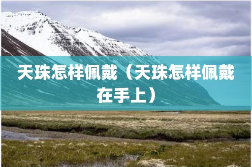 天珠怎样佩戴（天珠怎样佩戴在手上）