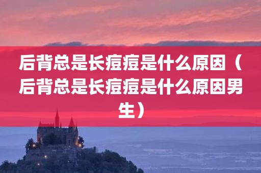 后背总是长痘痘是什么原因(后背总是长痘痘是什么原因男生)