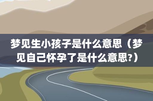 梦见生小孩子是什么意思(梦见自己怀孕了是什么意思?)