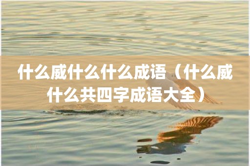 什么威什么什么成语（什么威什么共四字成语大全）