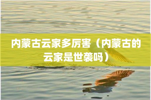内蒙古云家多厉害(内蒙古的云家是世袭吗)