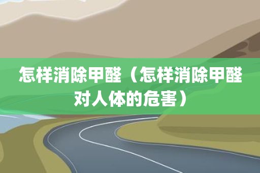 怎样消除甲醛（怎样消除甲醛对人体的危害）