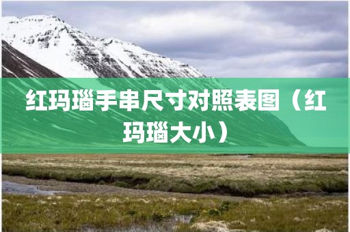 红玛瑙手串尺寸对照表图（红玛瑙大小）