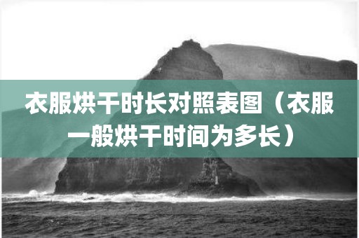 衣服烘干时长对照表图（衣服一般烘干时间为多长）