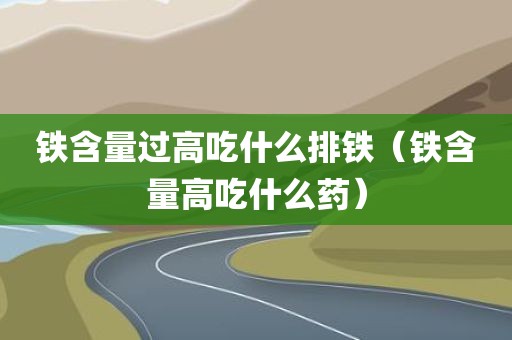 铁含量过高吃什么排铁（铁含量高吃什么药）