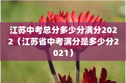 江苏中考总分多少分满分2022（江苏省中考满分是多少分2021）