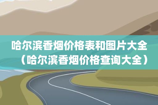 哈尔滨香烟价格表和图片大全（哈尔滨香烟价格查询大全）