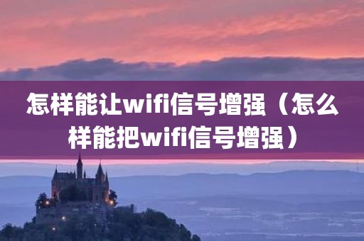 怎样能让wifi信号增强（怎么样能把wifi信号增强）