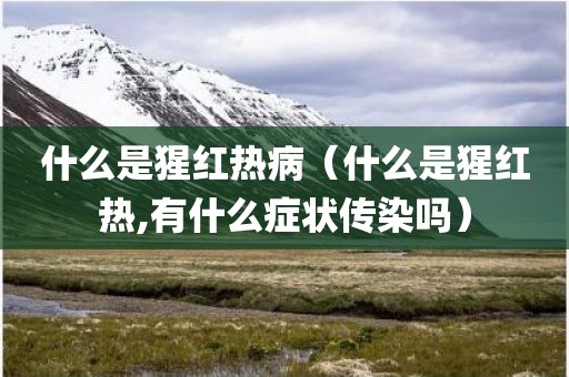 什么是猩红热病（什么是猩红热,有什么症状传染吗）