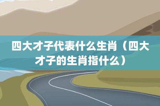 四大才子代表什么生肖（四大才子的生肖指什么）