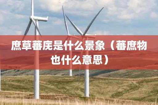 庶草蕃庑是什么景象（蕃庶物也什么意思）