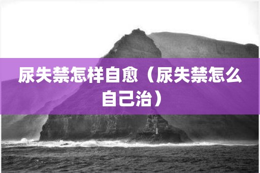 尿失禁怎样自愈（尿失禁怎么自己治）