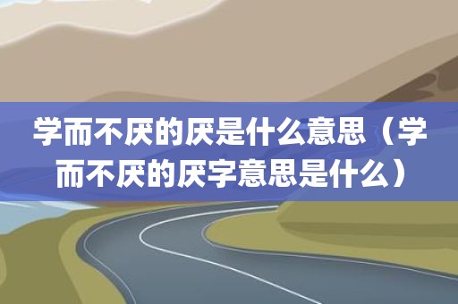 学而不厌的厌是什么意思（学而不厌的厌字意思是什么）