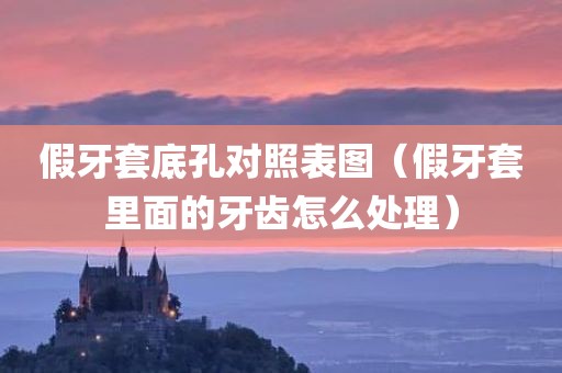 假牙套底孔对照表图（假牙套里面的牙齿怎么处理）
