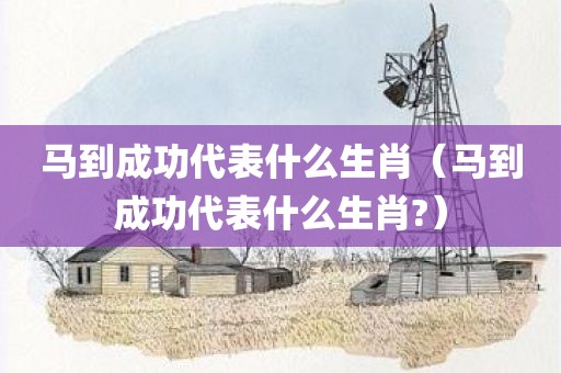 马到成功代表什么生肖（马到成功代表什么生肖?）