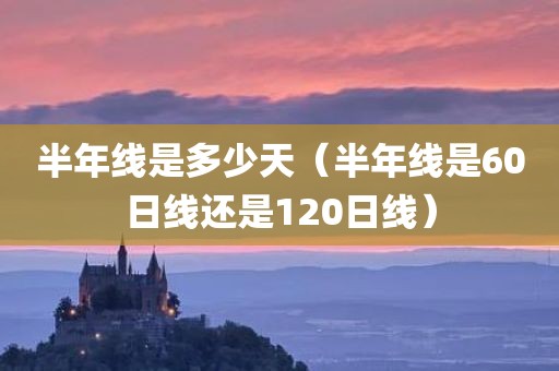 半年线是多少天（半年线是60日线还是120日线）