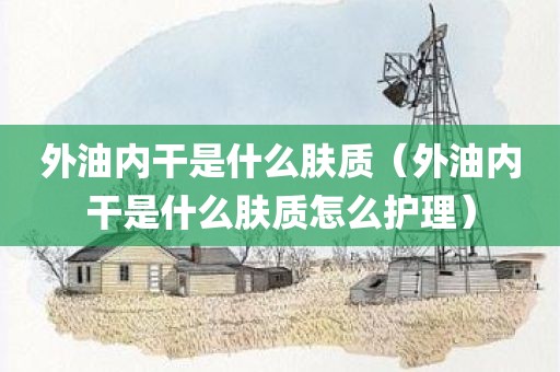 外油内干是什么肤质（外油内干是什么肤质怎么护理）