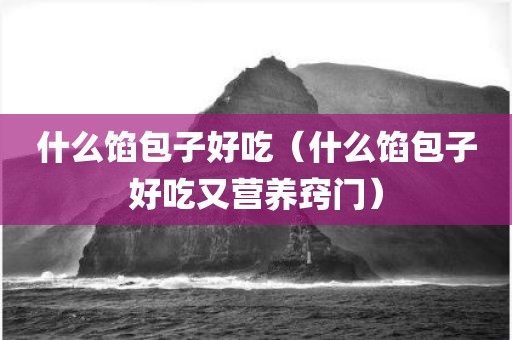 什么馅包子好吃（什么馅包子好吃又营养窍门）