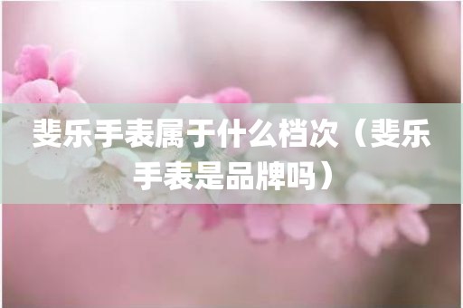 斐乐手表属于什么档次（斐乐手表是品牌吗）