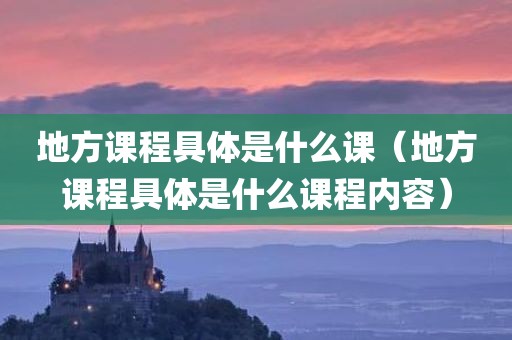 地方课程具体是什么课（地方课程具体是什么课程内容）