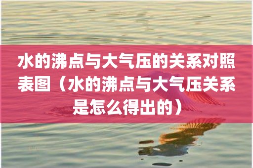 水的沸点与大气压的关系对照表图（水的沸点与大气压关系是怎么得出的）