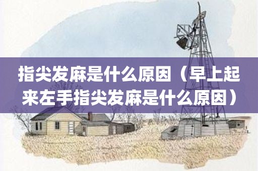指尖发麻是什么原因（早上起来左手指尖发麻是什么原因）
