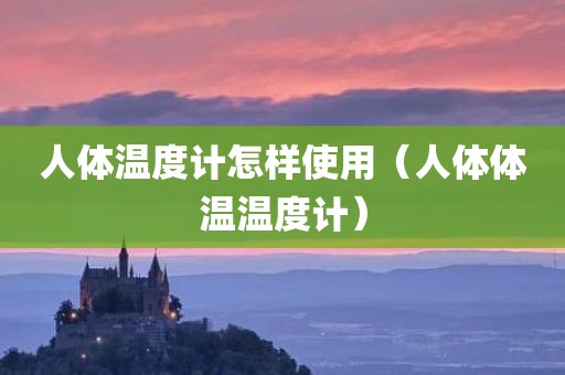 人体温度计怎样使用（人体体温温度计）