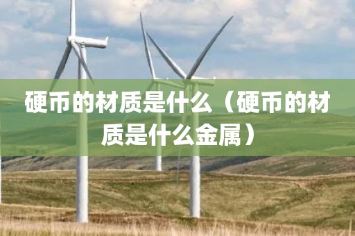 硬币的材质是什么（硬币的材质是什么金属）