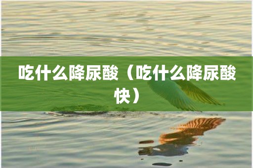 吃什么降尿酸（吃什么降尿酸快）