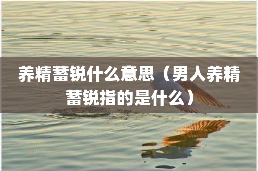 养精蓄锐什么意思（男人养精蓄锐指的是什么）