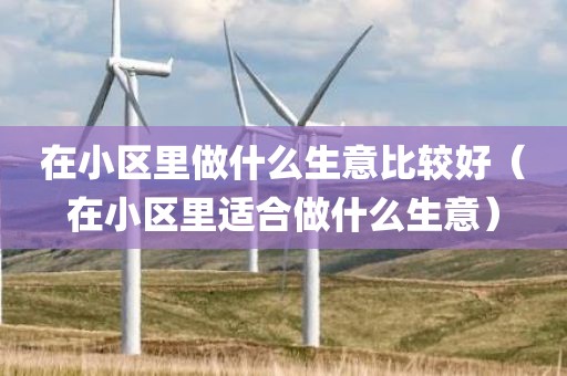 在小区里做什么生意比较好（在小区里适合做什么生意）
