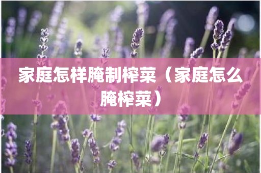 家庭怎样腌制榨菜（家庭怎么腌榨菜）