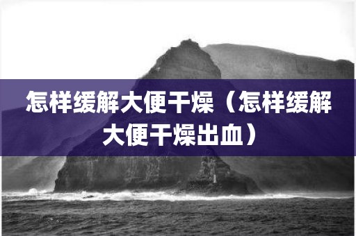 怎样缓解大便干燥（怎样缓解大便干燥出血）