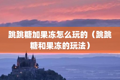 跳跳糖加果冻怎么玩的（跳跳糖和果冻的玩法）