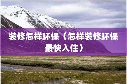 装修怎样环保（怎样装修环保最快入住）