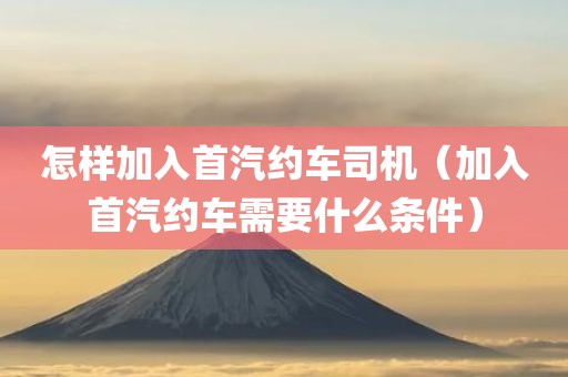 怎样加入首汽约车司机（加入首汽约车需要什么条件）