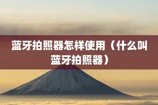 蓝牙拍照器怎样使用（什么叫蓝牙拍照器）
