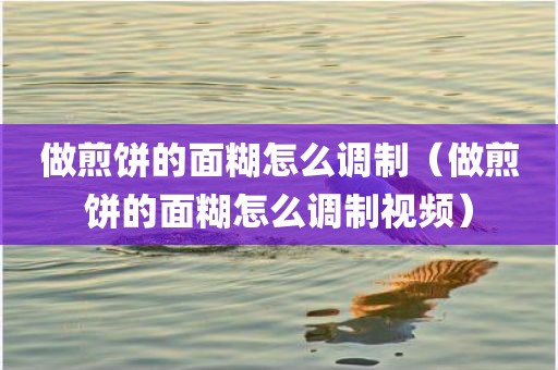 做煎饼的面糊怎么调制（做煎饼的面糊怎么调制视频）