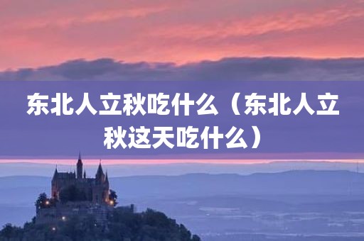 东北人立秋吃什么（东北人立秋这天吃什么）