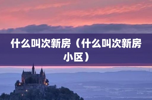 什么叫次新房（什么叫次新房小区）