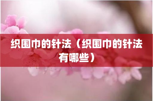 织围巾的针法（织围巾的针法有哪些）