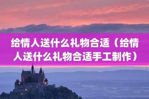 给情人送什么礼物合适（给情人送什么礼物合适手工制作）