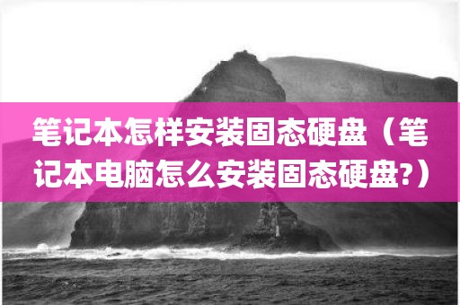 笔记本怎样安装固态硬盘（笔记本电脑怎么安装固态硬盘?）