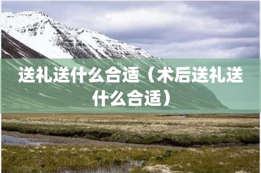 送礼送什么合适（术后送礼送什么合适）