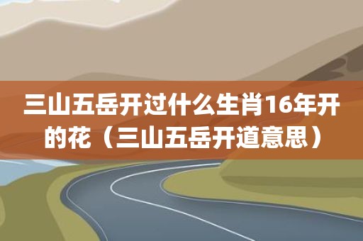 三山五岳开过什么生肖16年开的花（三山五岳开道意思）