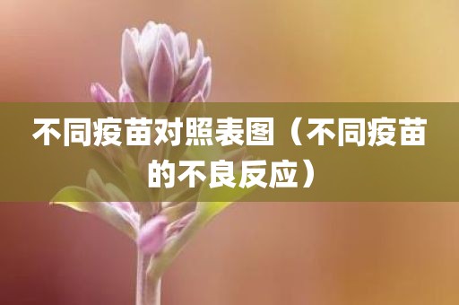 不同疫苗对照表图（不同疫苗的不良反应）
