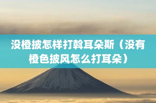 没橙披怎样打斡耳朵斯（没有橙色披风怎么打耳朵）