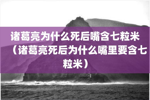 诸葛亮为什么死后嘴含七粒米（诸葛亮死后为什么嘴里要含七粒米）
