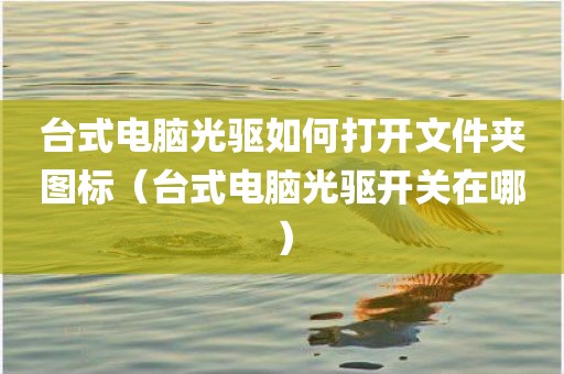 台式电脑光驱如何打开文件夹图标（台式电脑光驱开关在哪）