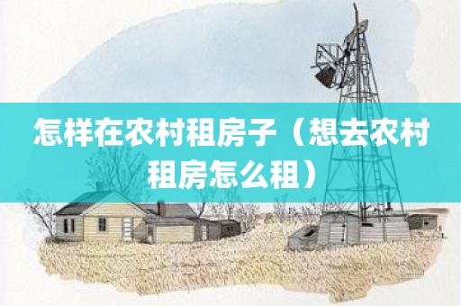 怎样在农村租房子（想去农村租房怎么租）